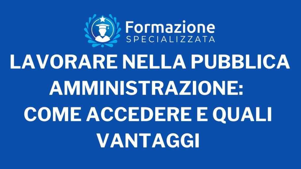 Lavorare nella Pubblica Amministrazione Come accedere e quali Vantaggi