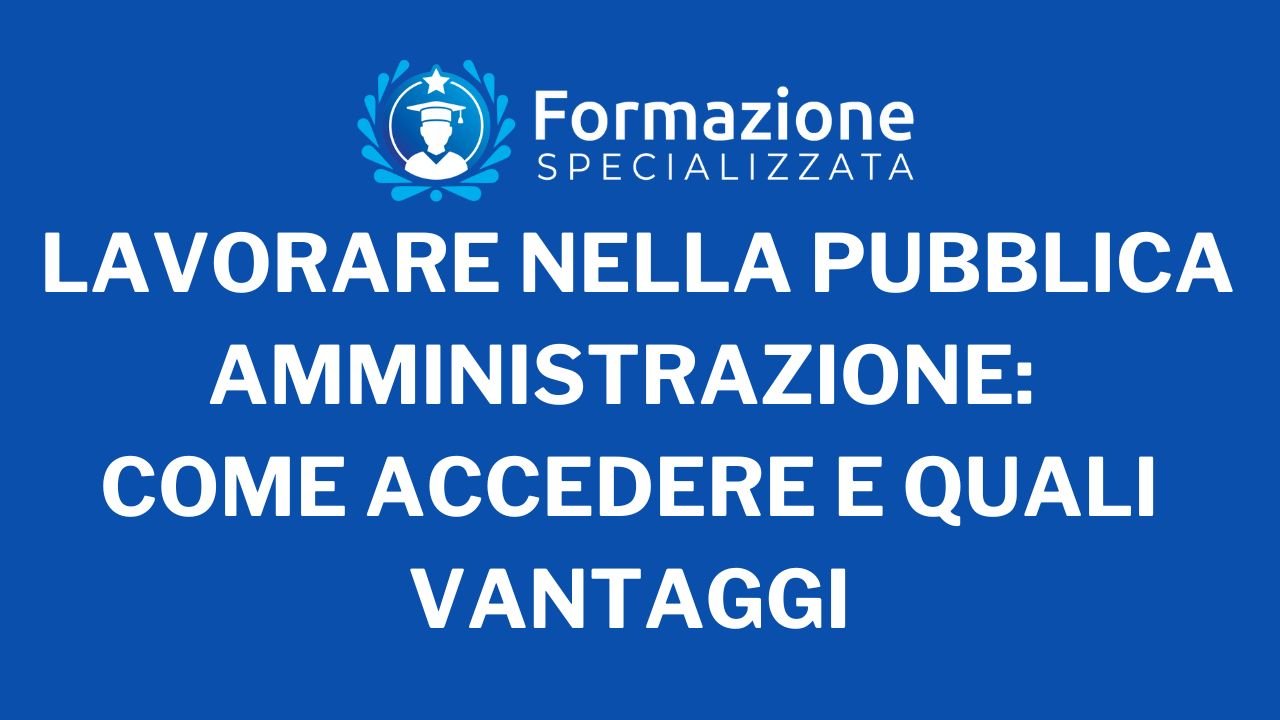 Lavorare nella Pubblica Amministrazione Come accedere e quali Vantaggi
